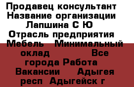 Продавец-консультант › Название организации ­ Лапшина С.Ю. › Отрасль предприятия ­ Мебель › Минимальный оклад ­ 45 000 - Все города Работа » Вакансии   . Адыгея респ.,Адыгейск г.